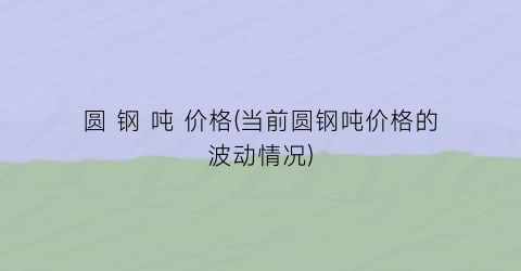 圆 钢 吨 价格(当前圆钢吨价格的波动情况)